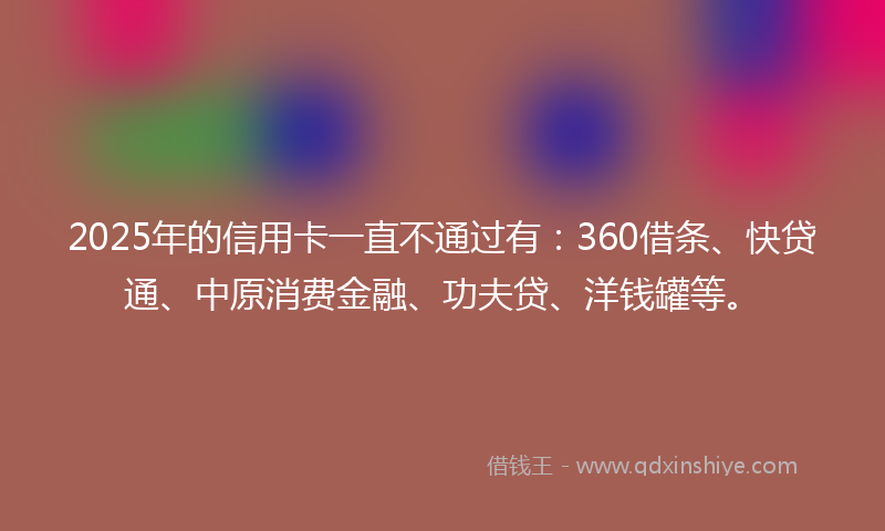 2025年的信用卡一直不通过有：360借条、快贷通、中原消费金融、功夫贷、洋钱罐等。