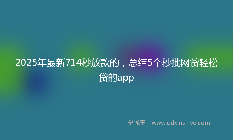 2025年最新714秒放款的，总结5个秒批网贷轻松贷的app