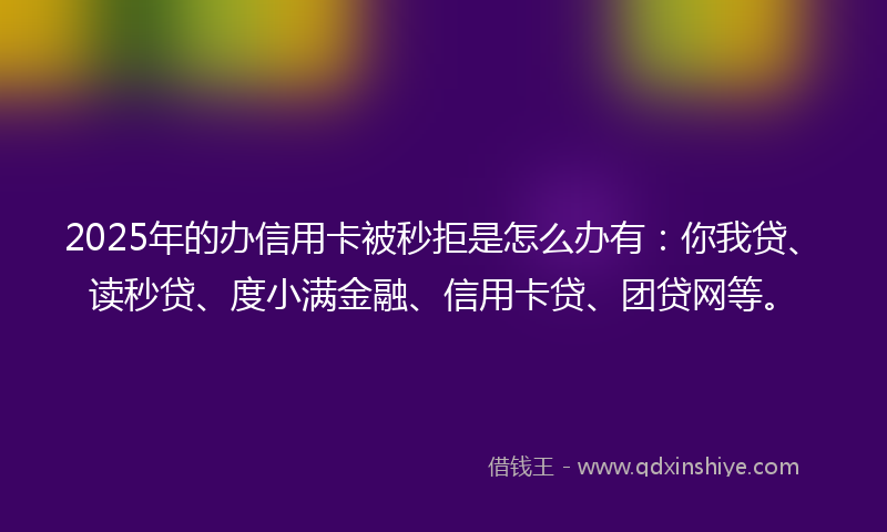 2025年的办信用卡被秒拒是怎么办有：你我贷、读秒贷、度小满金融、信用卡贷、团贷网等。