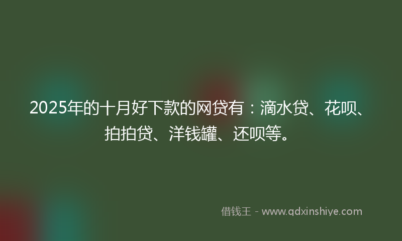 2025年的十月好下款的网贷有：滴水贷、花呗、拍拍贷、洋钱罐、还呗等。
