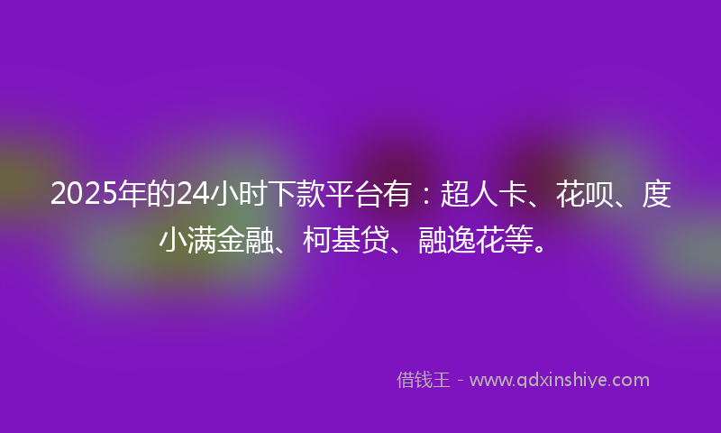 2025年的24小时下款平台有：超人卡、花呗、度小满金融、柯基贷、融逸花等。