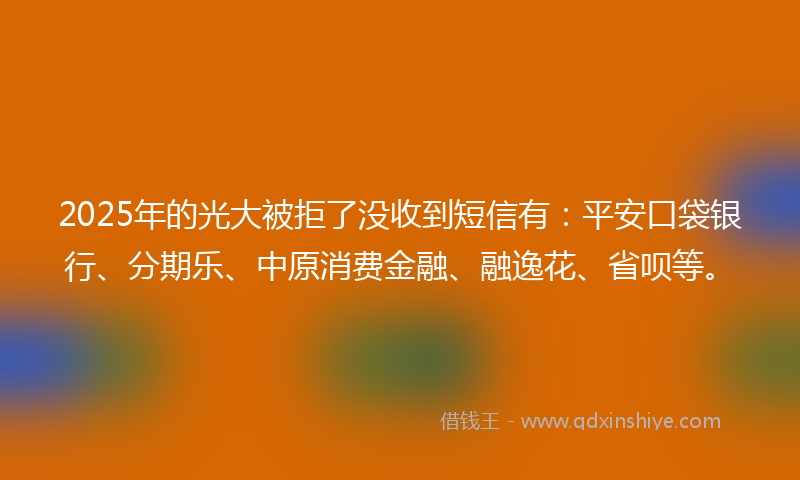 2025年的光大被拒了没收到短信有:平安口袋银行、分期乐、中原消费金融、融逸花、省呗等。