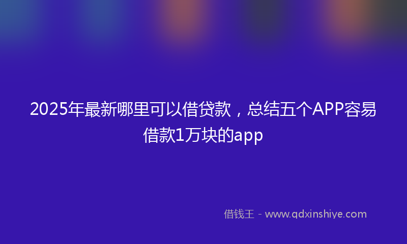 2025年最新哪里可以借贷款，总结五个APP容易借款1万块的app