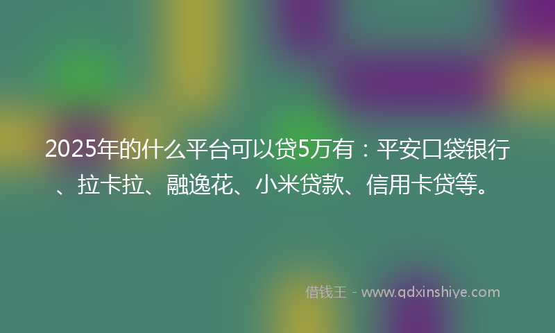 2025年的什么平台可以贷5万有：平安口袋银行、拉卡拉、融逸花、小米贷款、信用卡贷等。