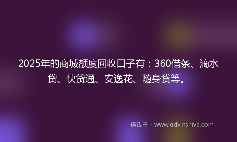 2025年的商城额度回收口子有:360借条、滴水贷、快贷通、安逸花、随身贷等。