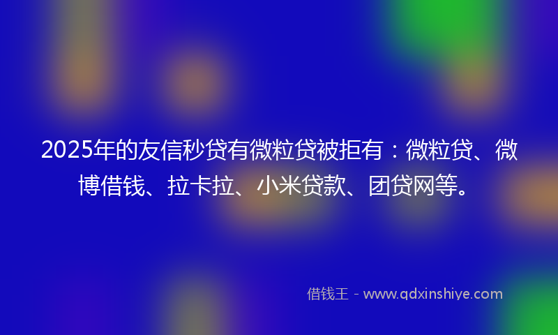 2025年的友信秒贷有微粒贷被拒有：微粒贷、微博借钱、拉卡拉、小米贷款、团贷网等。