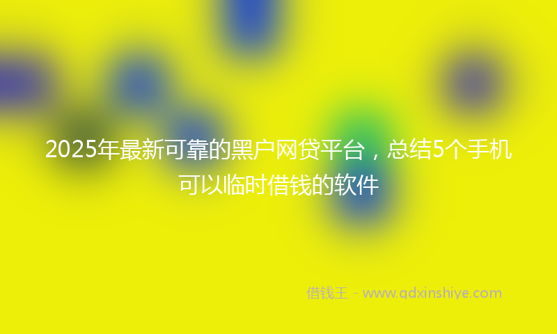 2025年最新可靠的黑户网贷平台，总结5个手机可以临时借钱的软件