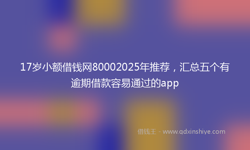 17岁小额借钱网80002025年推荐，汇总五个有逾期借款容易通过的app