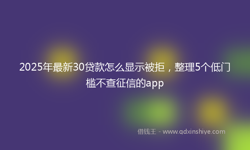 2025年最新30贷款怎么显示被拒，整理5个低门槛不查征信的app