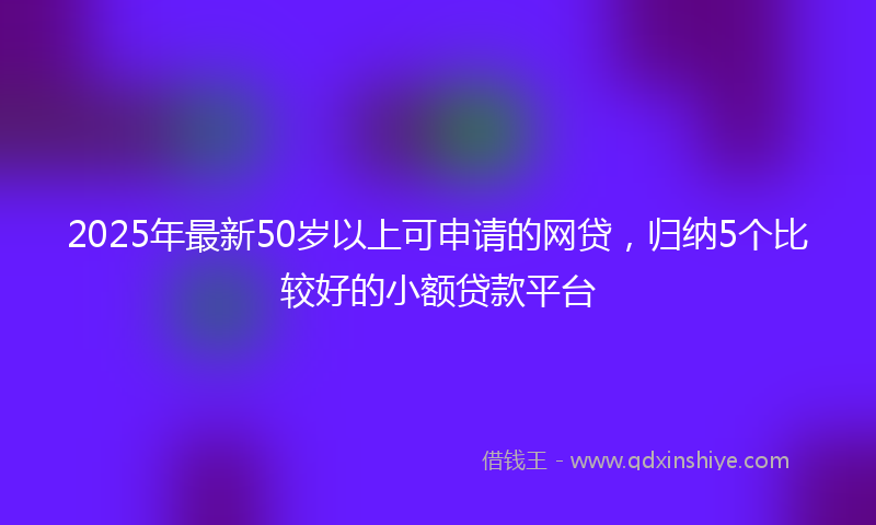 2025年最新50岁以上可申请的网贷，归纳5个比较好的小额贷款平台