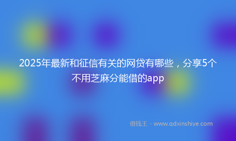 2025年最新和征信有关的网贷有哪些，分享5个不用芝麻分能借的app