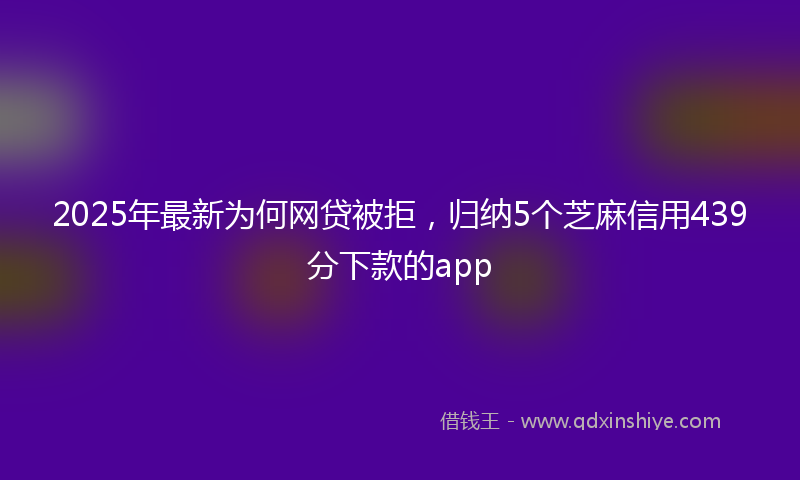 2025年最新为何网贷被拒，归纳5个芝麻信用439分下款的app