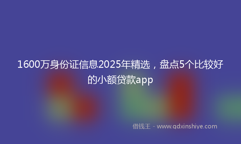 1600万身份证信息2025年精选，盘点5个比较好的小额贷款app
