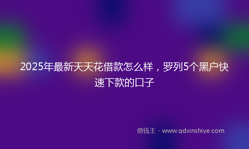 2025年最新天天花借款怎么样，罗列5个黑户快速下款的口子