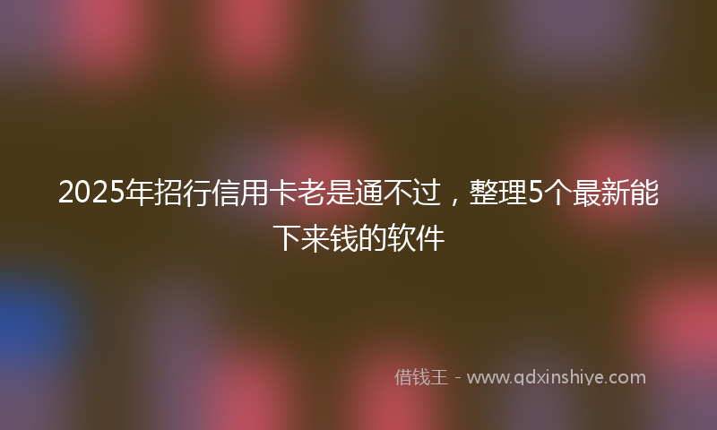 2025年招行信用卡老是通不过，整理5个最新能下来钱的软件