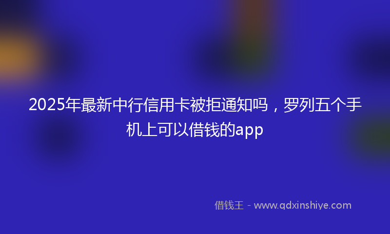 2025年最新中行信用卡被拒通知吗，罗列五个手机上可以借钱的app