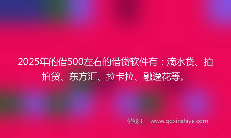 2025年的借500左右的借贷软件有：滴水贷、拍拍贷、东方汇、拉卡拉、融逸花等。