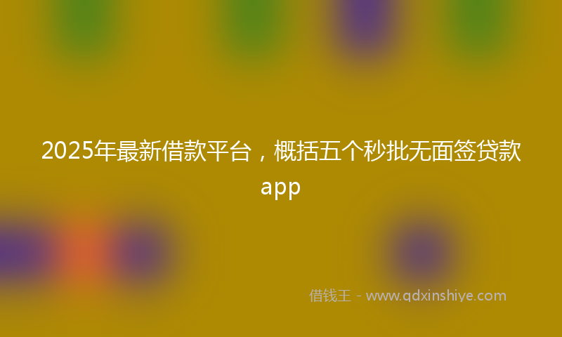 2025年最新借款平台，概括五个秒批无面签贷款app