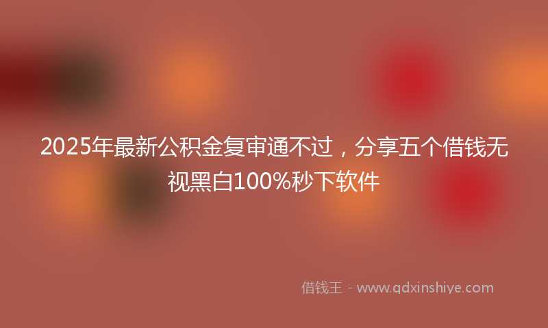 2025年最新公积金复审通不过，分享五个借钱无视黑白100%秒下软件