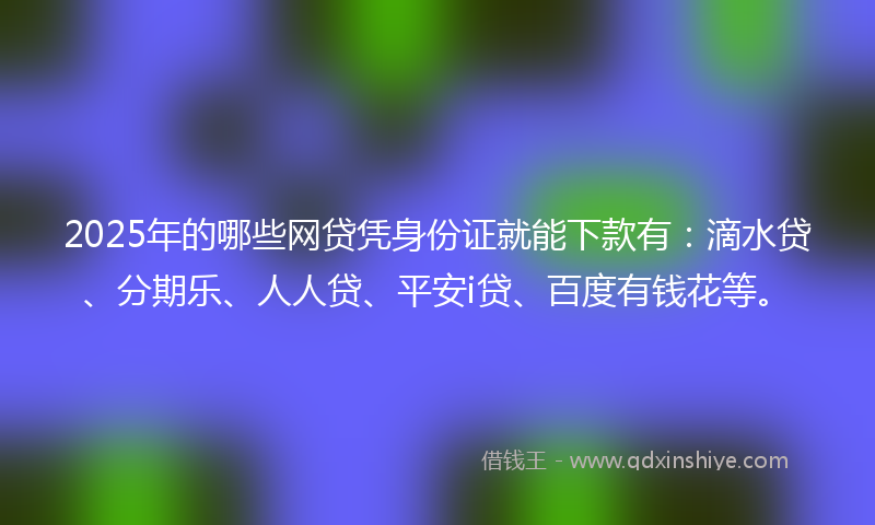 2025年的哪些网贷凭身份证就能下款有：滴水贷、分期乐、人人贷、平安i贷、百度有钱花等。