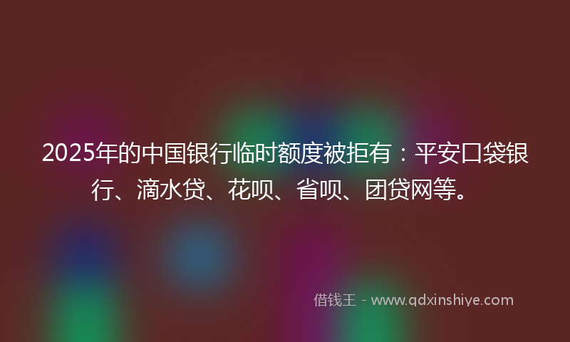 2025年的中国银行临时额度被拒有：平安口袋银行、滴水贷、花呗、省呗、团贷网等。