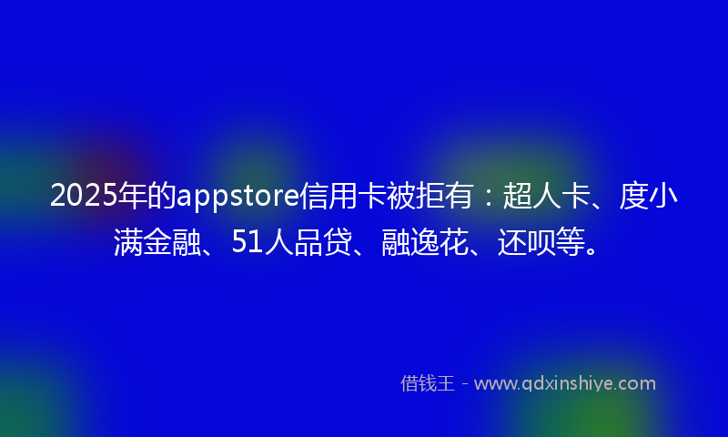 2025年的appstore信用卡被拒有：超人卡、度小满金融、51人品贷、融逸花、还呗等。