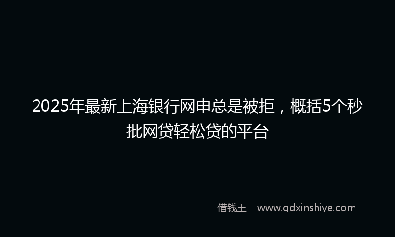 2025年最新上海银行网申总是被拒，概括5个秒批网贷轻松贷的平台