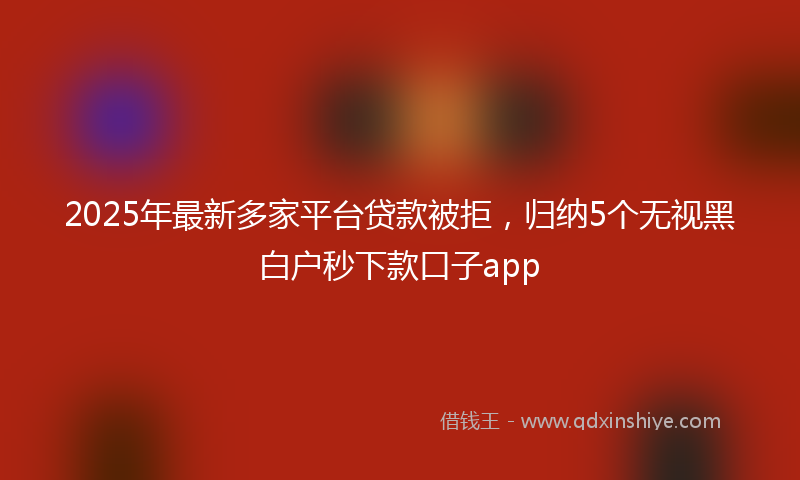 2025年最新多家平台贷款被拒，归纳5个无视黑白户秒下款口子app