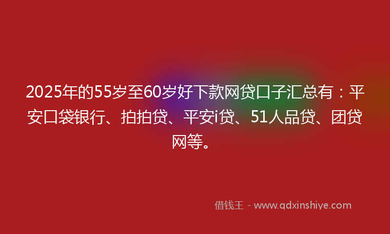 2025年的55岁至60岁好下款网贷口子汇总有：平安口袋银行、拍拍贷、平安i贷、51人品贷、团贷网等。