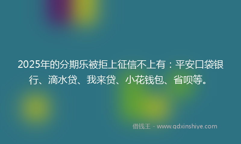 2025年的分期乐被拒上征信不上有：平安口袋银行、滴水贷、我来贷、小花钱包、省呗等。