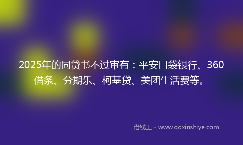 2025年的同贷书不过审有：平安口袋银行、360借条、分期乐、柯基贷、美团生活费等。
