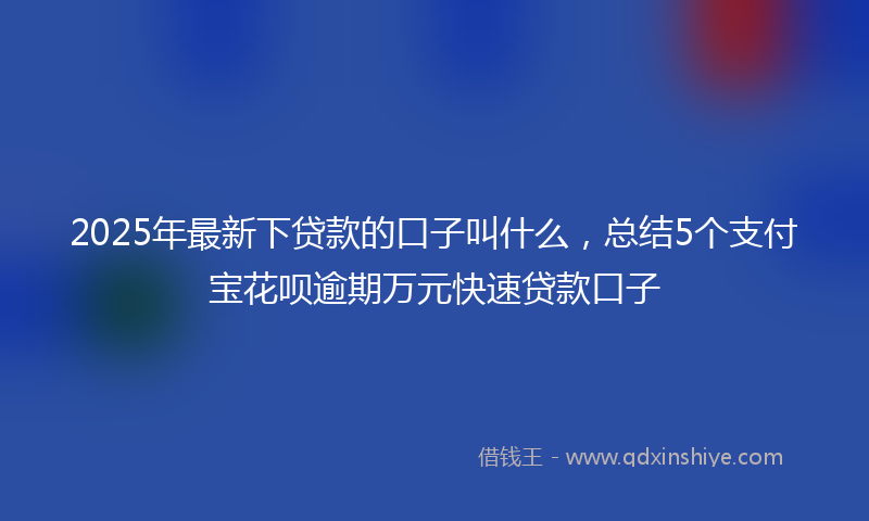 2025年最新下贷款的口子叫什么，总结5个支付宝花呗逾期万元快速贷款口子