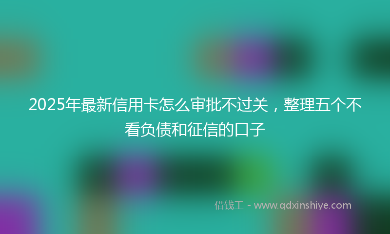 2025年最新信用卡怎么审批不过关，整理五个不看负债和征信的口子
