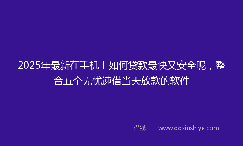 2025年最新在手机上如何贷款最快又安全呢，整合五个无忧速借当天放款的软件
