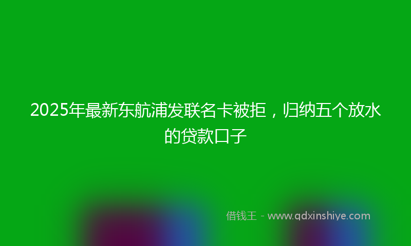 2025年最新东航浦发联名卡被拒，归纳五个放水的贷款口子