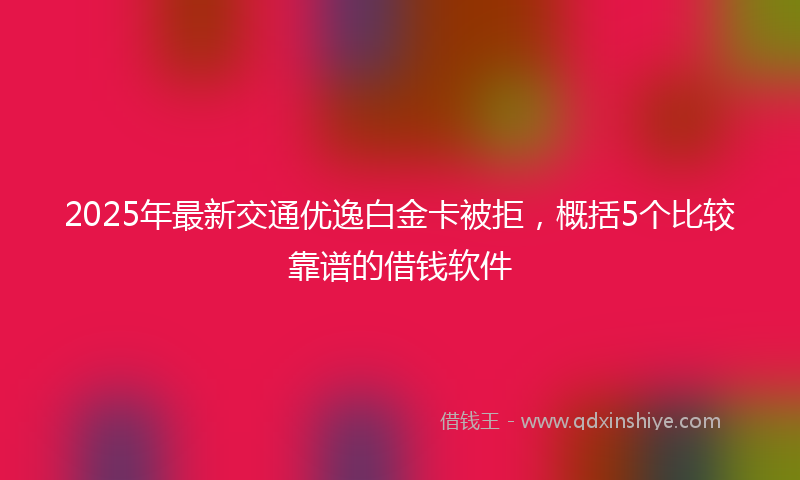 2025年最新交通优逸白金卡被拒，概括5个比较靠谱的借钱软件