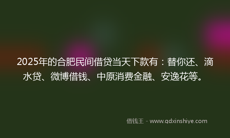 2025年的合肥民间借贷当天下款有：替你还、滴水贷、微博借钱、中原消费金融、安逸花等。
