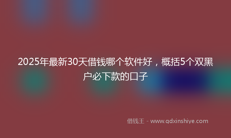 2025年最新30天借钱哪个软件好，概括5个双黑户必下款的口子