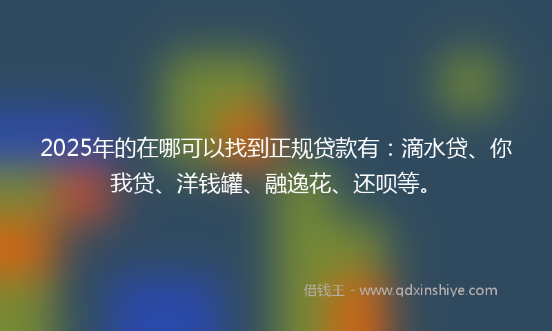 2025年的在哪可以找到正规贷款有：滴水贷、你我贷、洋钱罐、融逸花、还呗等。