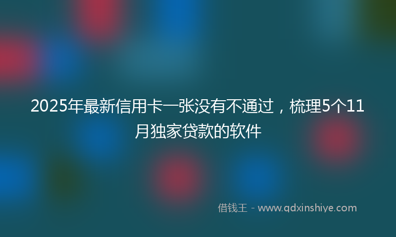 2025年最新信用卡一张没有不通过，梳理5个11月独家贷款的软件