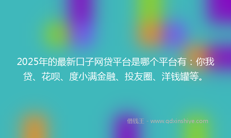 2025年的最新口子网贷平台是哪个平台有：你我贷、花呗、度小满金融、投友圈、洋钱罐等。