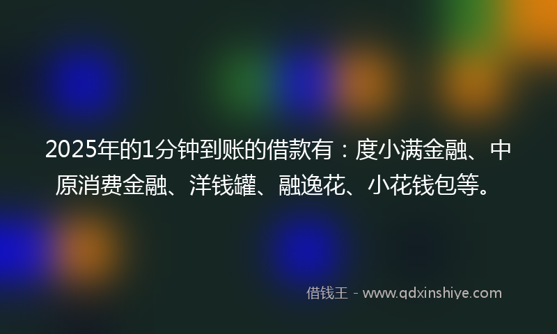 2025年的1分钟到账的借款有：度小满金融、中原消费金融、洋钱罐、融逸花、小花钱包等。