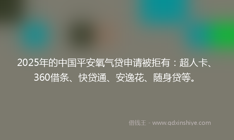 2025年的中国平安氧气贷申请被拒有：超人卡、360借条、快贷通、安逸花、随身贷等。