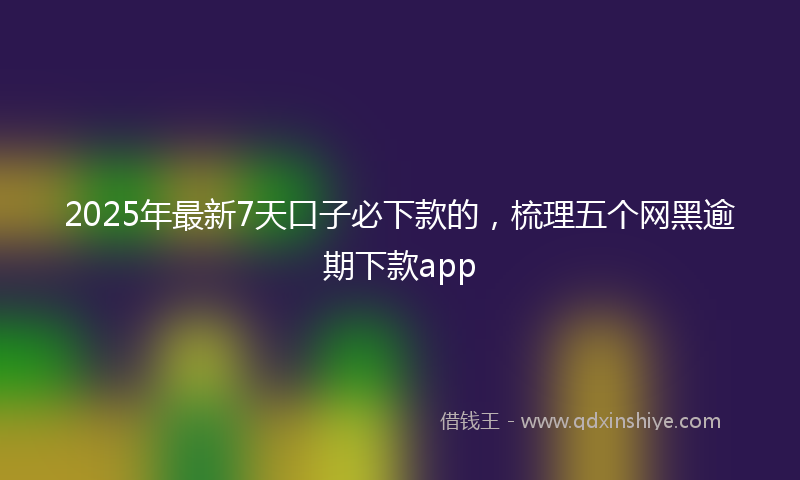 2025年最新7天口子必下款的，梳理五个网黑逾期下款app