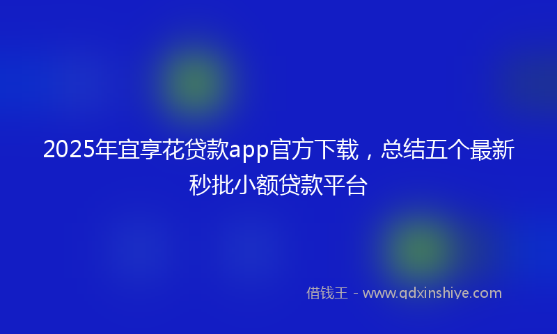 2025年宜享花贷款app官方下载，总结五个最新秒批小额贷款平台