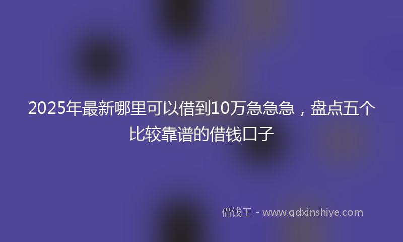 2025年最新哪里可以借到10万急急急，盘点五个比较靠谱的借钱口子