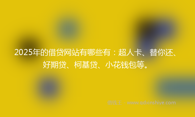 2025年的借贷网站有哪些有：超人卡、替你还、好期贷、柯基贷、小花钱包等。