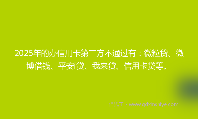 2025年的办信用卡第三方不通过有：微粒贷、微博借钱、平安i贷、我来贷、信用卡贷等。