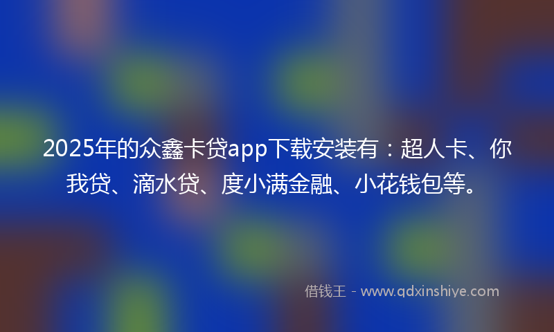 2025年的众鑫卡贷app下载安装有：超人卡、你我贷、滴水贷、度小满金融、小花钱包等。