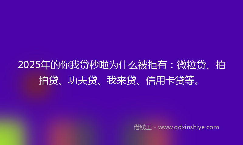 2025年的你我贷秒啦为什么被拒有：微粒贷、拍拍贷、功夫贷、我来贷、信用卡贷等。